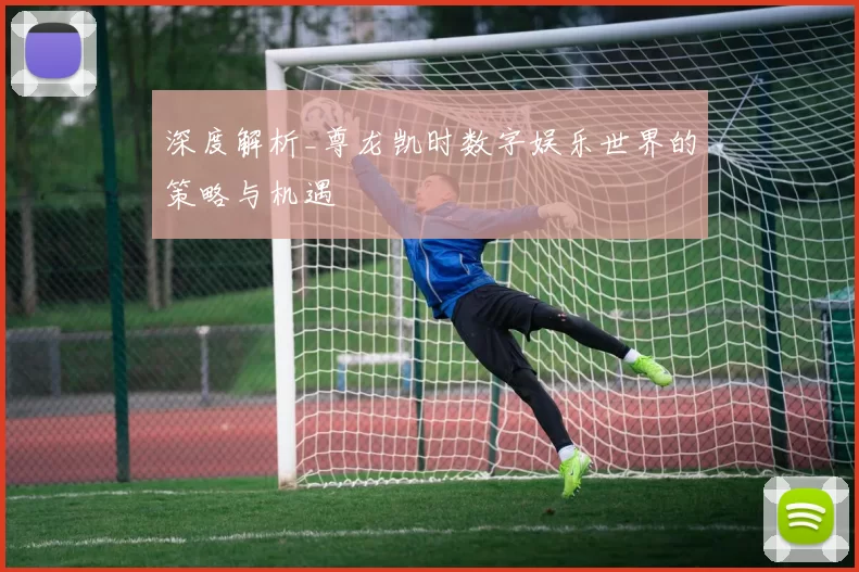 深度解析_尊龙凯时数字娱乐世界的策略与机遇