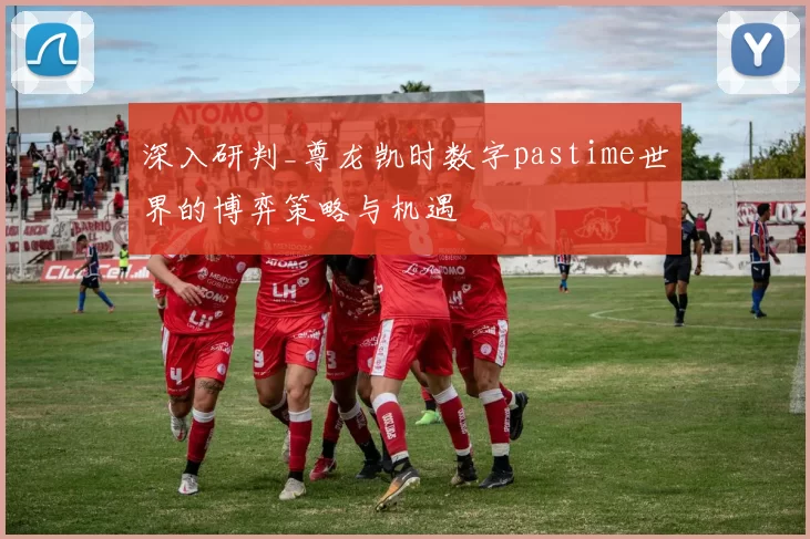 深入研判_尊龙凯时数字pastime世界的博弈策略与机遇