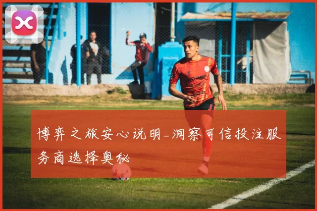 博弈之旅安心说明_洞察可信投注服务商选择奥秘