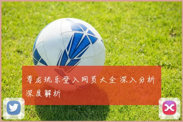 尊龙玩乐登入网页大全 深入分析 深度解析