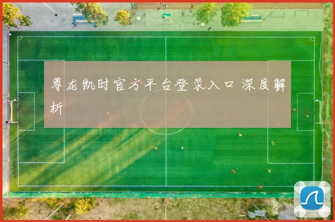 尊龙凯时官方平台登录入口 深度解析