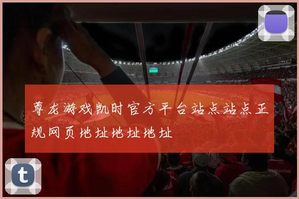 尊龙游戏凯时官方平台站点站点正规网页地址地址地址