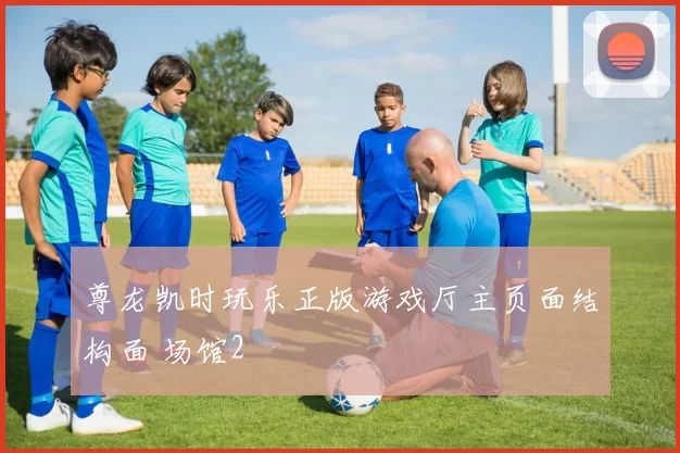 尊龙凯时玩乐正版游戏厅主页面结构面 场馆2