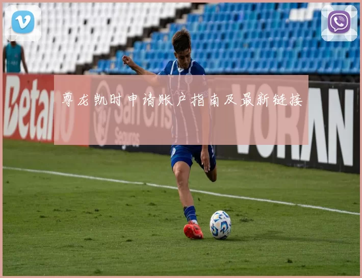 尊龙凯时申请账户指南及最新链接