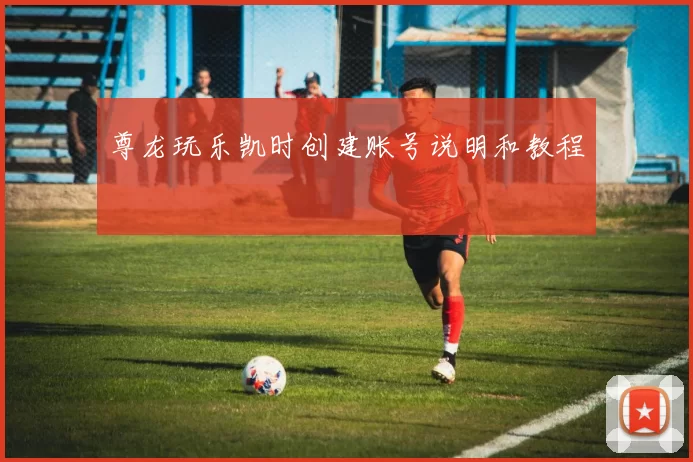 尊龙玩乐凯时创建账号说明和教程