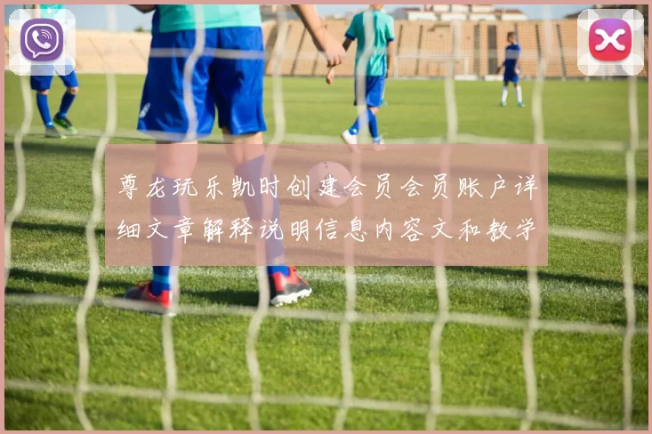 尊龙玩乐凯时创建会员会员账户详细文章解释说明信息内容文和教学详细说明文
