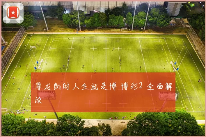 尊龙凯时人生就是博 博彩2 全面解读