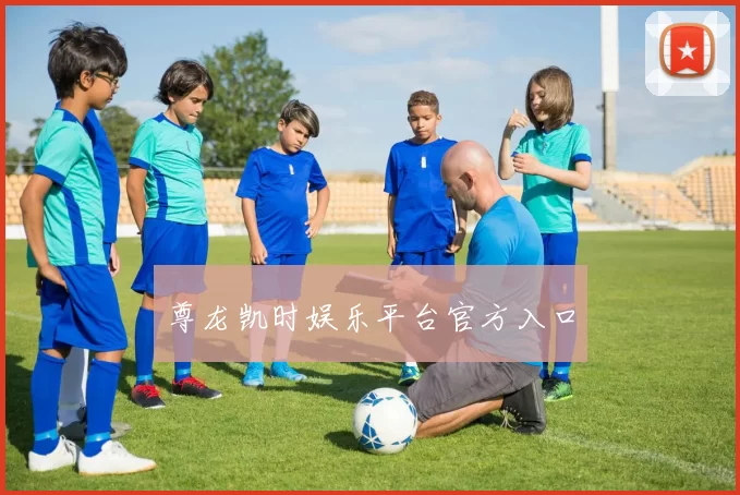 尊龙凯时娱乐平台官方入口