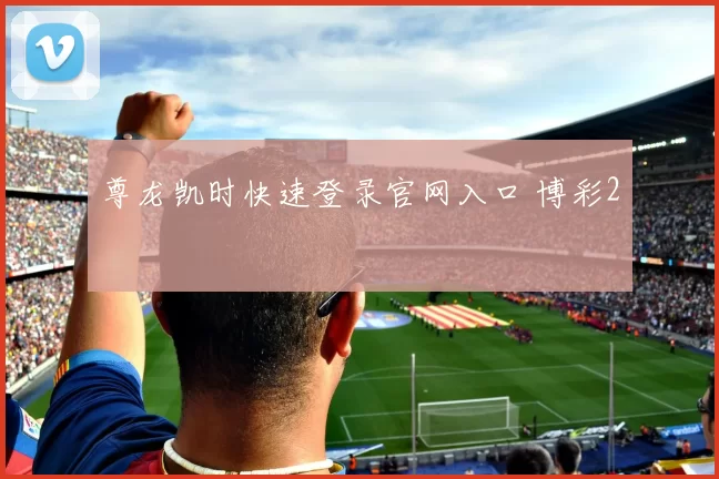 尊龙凯时快速登录官网入口 博彩2