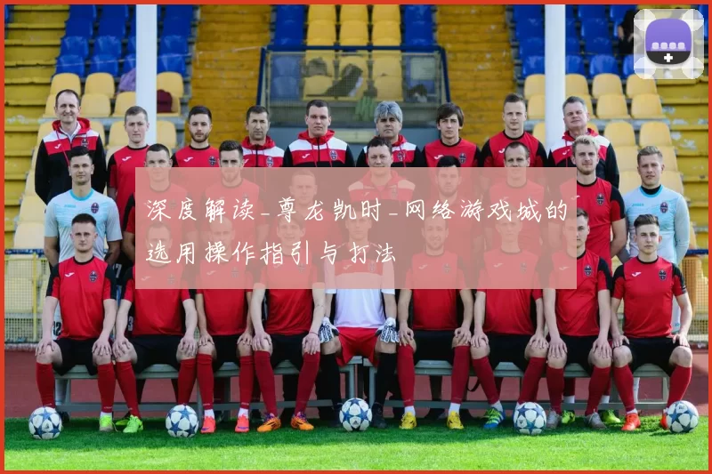 深度解读_尊龙凯时_网络游戏城的选用操作指引与打法