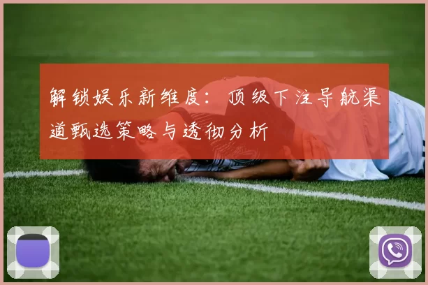 解锁娱乐新维度：顶级下注导航渠道甄选策略与透彻分析