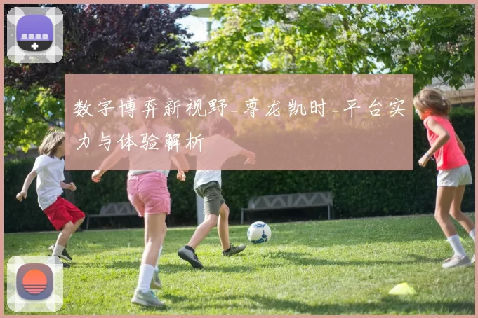 数字博弈新视野_尊龙凯时_平台实力与体验解析