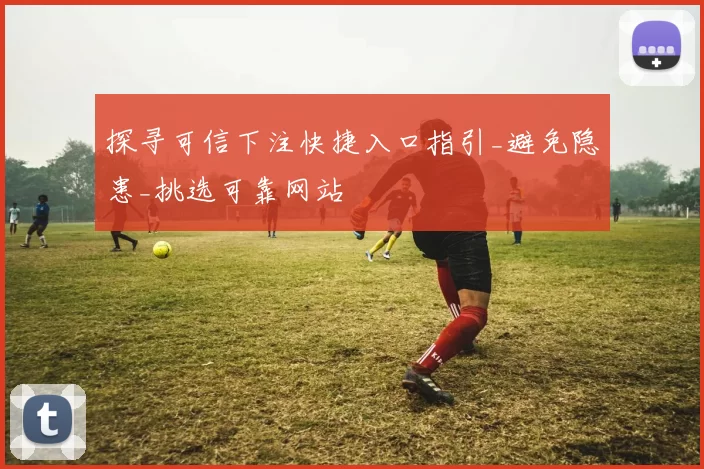探寻可信下注快捷入口指引_避免隐患_挑选可靠网站