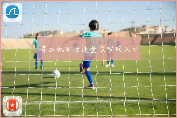 尊龙凯时快速登录官网入口