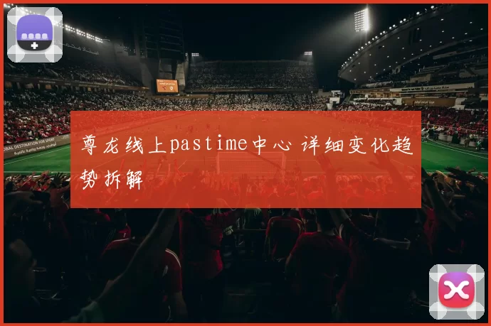 尊龙线上pastime中心 详细变化趋势拆解