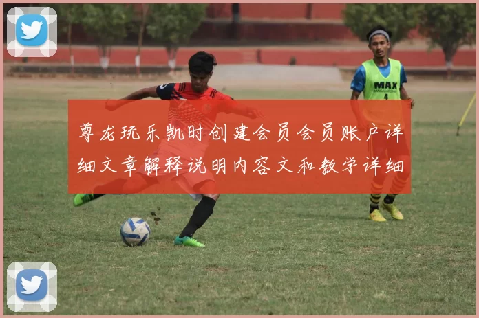 尊龙玩乐凯时创建会员会员账户详细文章解释说明内容文和教学详细说明文