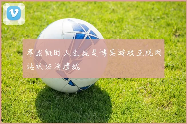 尊龙凯时人生就是博奕游戏正规网站认证消遣城