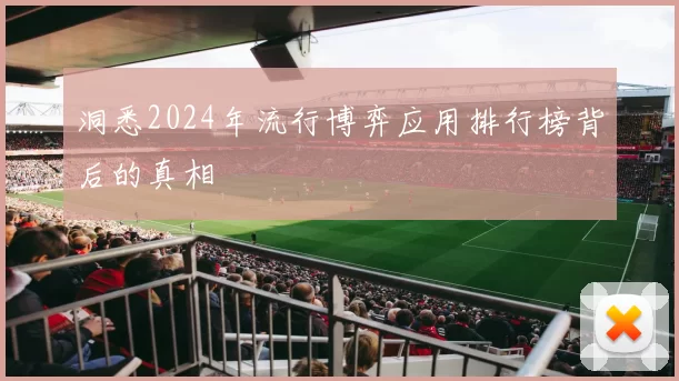 洞悉2024年流行博弈应用排行榜背后的真相