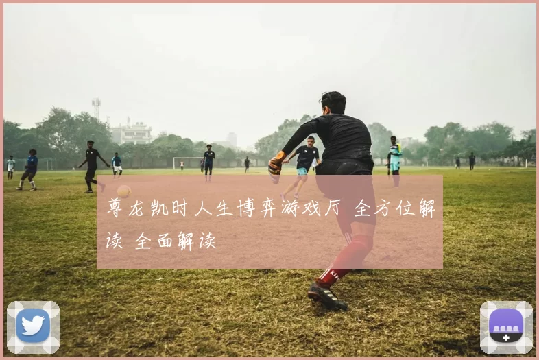 尊龙凯时人生博弈游戏厅 全方位解读 全面解读